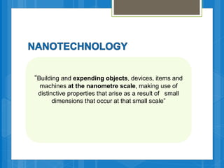 “Building and expending objects, devices, items and
machines at the nanometre scale, making use of
distinctive properties that arise as a result of small
dimensions that occur at that small scale”
 