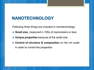 Following three things are included in nanotechnology:
 Small size, measured in 100s of manometers or less
 Unique properties because of the small size
 Control of structure & composition on the nm scale
in order to control the properties
 