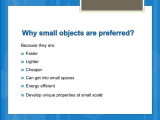 Because they are:
 Faster
 Lighter
 Cheaper
 Can get into small spaces
 Energy efficient
 Develop unique properties at small scale
 