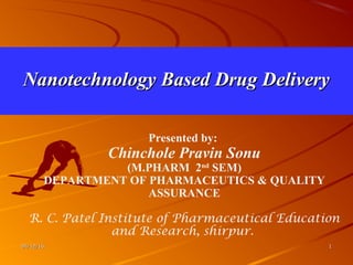 04/12/1604/12/16 11
Nanotechnology Based Drug DeliveryNanotechnology Based Drug Delivery
Presented by:
Chinchole Pravin Sonu
(M.PHARM 2nd
SEM)
DEPARTMENT OF PHARMACEUTICS & QUALITY
ASSURANCE
R. C. Patel Institute of Pharmaceutical Education
and Research, shirpur.
 