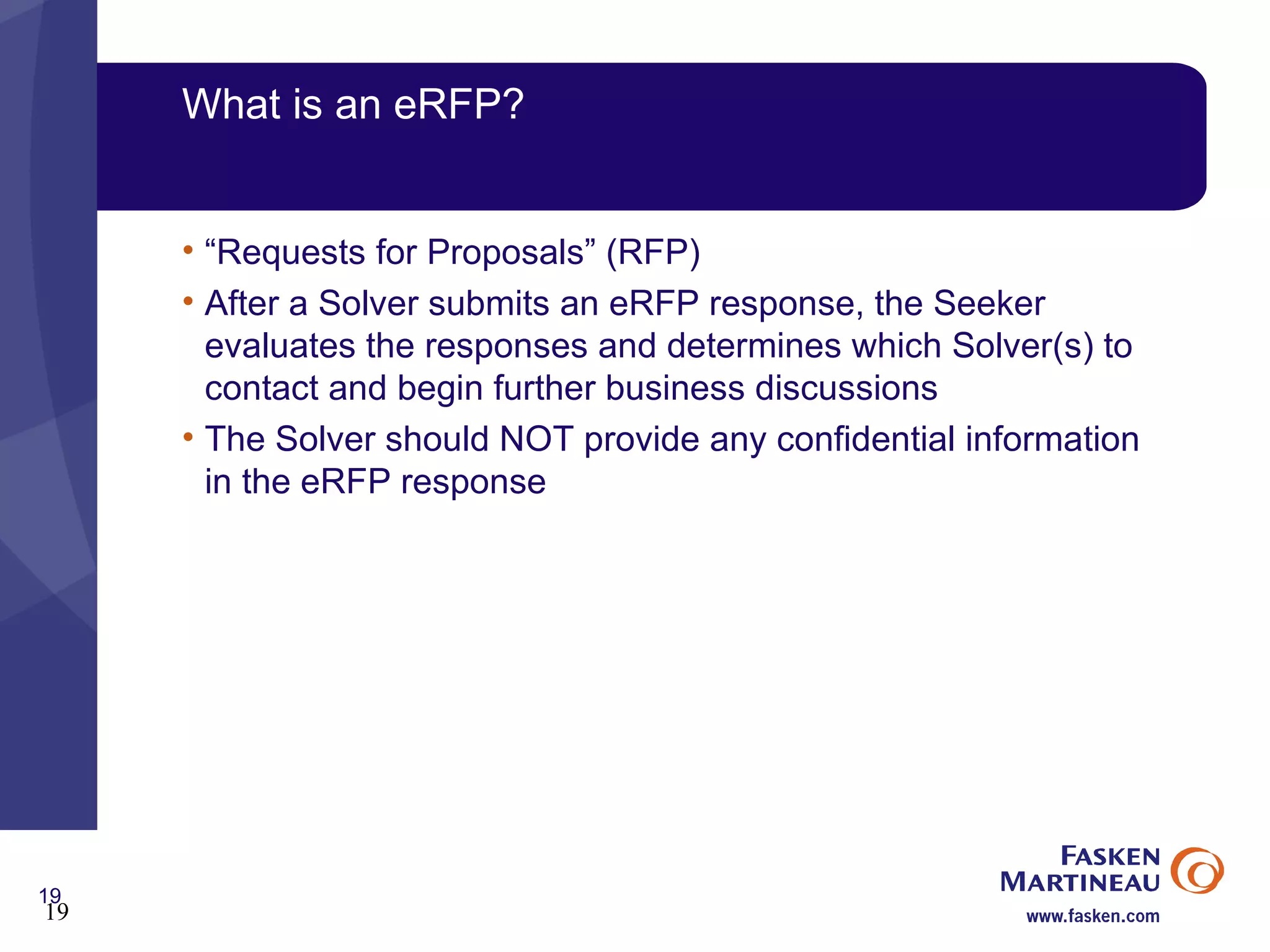 What is an eRFP? “ Requests for Proposals” (RFP)  After a Solver submits an eRFP response, the Seeker evaluates the responses and determines which Solver(s) to contact and begin further business discussions The Solver should NOT provide any confidential information in the eRFP response 