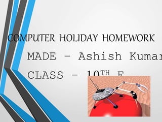 COMPUTER HOLIDAY HOMEWORK
MADE – Ashish Kumar
CLASS – 10TH E
 