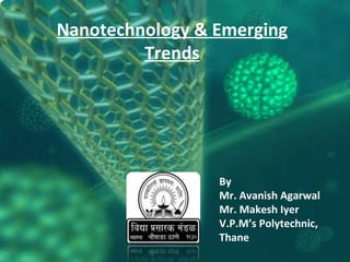 By Mr. Avanish Agarwal Mr. Makesh Iyer V.P.M’s Polytechnic, Thane Nanotechnology & Emerging Trends 
