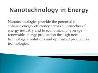 Nanotechnologies provide the potential to
enhance energy efficiency across all brunches of
energy industry and to economically leverage
renewable energy production through new
technological solutions and optimized production
technologies.
 