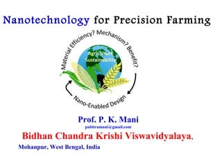 Prof. P. K. Mani
pabitramani@gmail.com
Bidhan Chandra Krishi Viswavidyalaya,
Mohanpur, West Bengal, India
Nanotechnology for Precision Farming
 