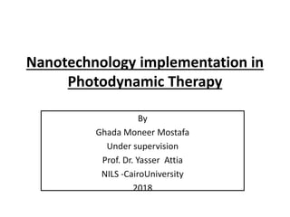 Nanotechnology implementation in
Photodynamic Therapy
By
Ghada Moneer Mostafa
Under supervision
Prof. Dr. Yasser Attia
NILS -CairoUniversity
2018
 