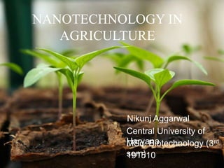 NANOTECHNOLOGY IN
AGRICULTURE
Nikunj Aggarwal
Central University of
HaryanaMSc. Biotechnology (3rd
sem)191510
 