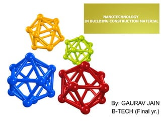 NANOTECHNOLOGY
IN BUILDING CONSTRUCTION MATERIAL




           By: GAURAV JAIN
           B-TECH (Final yr.)
 