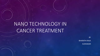 NANO TECHNOLOGY IN 
CANCER TREATMENT 
BY 
BHARATHI RAJA 
SUDHAKAR 
 