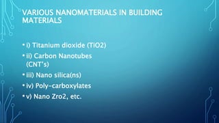 VARIOUS NANOMATERIALS IN BUILDING
MATERIALS
• i) Titanium dioxide (TiO2)
• ii) Carbon Nanotubes
(CNT’s)
• iii) Nano silica(ns)
• iv) Poly-carboxylates
• v) Nano Zro2, etc.
 