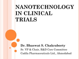 NANOTECHNOLOGY
IN CLINICAL
TRIALS



 Dr. Bhaswat S. Chakraborty
 Sr. VP & Chair, R&D Core Committee
 Cadila Pharmaceuticals Ltd., Ahmedabad
 
