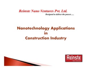 Reinste Nano Ventures Pvt. Ltd.
Designed to deliver the purest…..
Nanotechnology Applications
in
Construction Industry
 