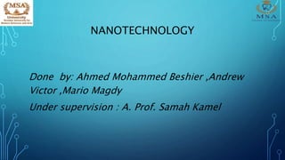 NANOTECHNOLOGY
Done by: Ahmed Mohammed Beshier ,Andrew
Victor ,Mario Magdy
Under supervision : A. Prof. Samah Kamel
 