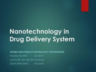 Nanotechnology in
Drug Delivery System
MT5009 ANALYZING HI-TECHNOLOGY OPPORTUNITIES
FOONG SHI WEN A0133491
LAM CHEE YEN, KELVIN A0132425
SEOW WHEI-ZHNG A0132427
 