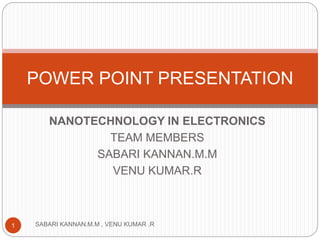NANOTECHNOLOGY IN ELECTRONICS
TEAM MEMBERS
SABARI KANNAN.M.M
VENU KUMAR.R
SABARI KANNAN.M.M , VENU KUMAR .R1
POWER POINT PRESENTATION
 