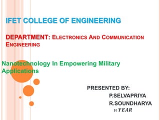 IFET COLLEGE OF ENGINEERING
DEPARTMENT: ELECTRONICS AND COMMUNICATION
ENGINEERING
Nanotechnology In Empowering Military
Applications
PRESENTED BY:
P.SELVAPRIYA
R.SOUNDHARYA
и 𝒀𝑬𝑨𝑹
 