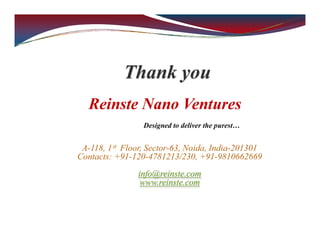 Thank you
Reinste Nano Ventures
Designed to deliver the purest…
A-118, 1st Floor, Sector-63, Noida, India-201301
Contacts: +91-120-4781213/230, +91-9810662669
info@reinste.com
www.reinste.com
 