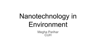 Nanotechnology in
Environment
Megha Parihar
CUH
 