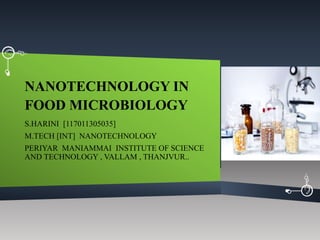 NANOTECHNOLOGY IN
FOOD MICROBIOLOGY
S.HARINI [117011305035]
M.TECH [INT] NANOTECHNOLOGY
PERIYAR MANIAMMAI INSTITUTE OF SCIENCE
AND TECHNOLOGY , VALLAM , THANJVUR..
 