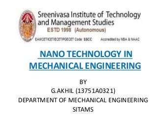 NANO TECHNOLOGY IN
MECHANICAL ENGINEERING
BY
G.AKHIL (13751A0321)
DEPARTMENT OF MECHANICAL ENGINEERING
SITAMS
 