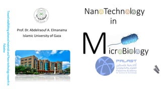NanoTechnology
in
MicroBiology
Prof. Dr. Abdelraouf A. Elmanama
Islamic University of Gaza
Toward
establishing
advanced
materials
and
Nano-technology
research
in
Palestine
 