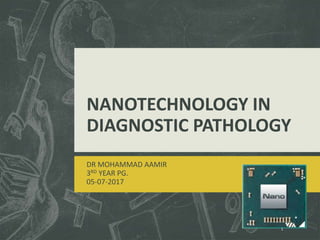 NANOTECHNOLOGY IN
DIAGNOSTIC PATHOLOGY
DR MOHAMMAD AAMIR
3RD YEAR PG.
05-07-2017
1
 