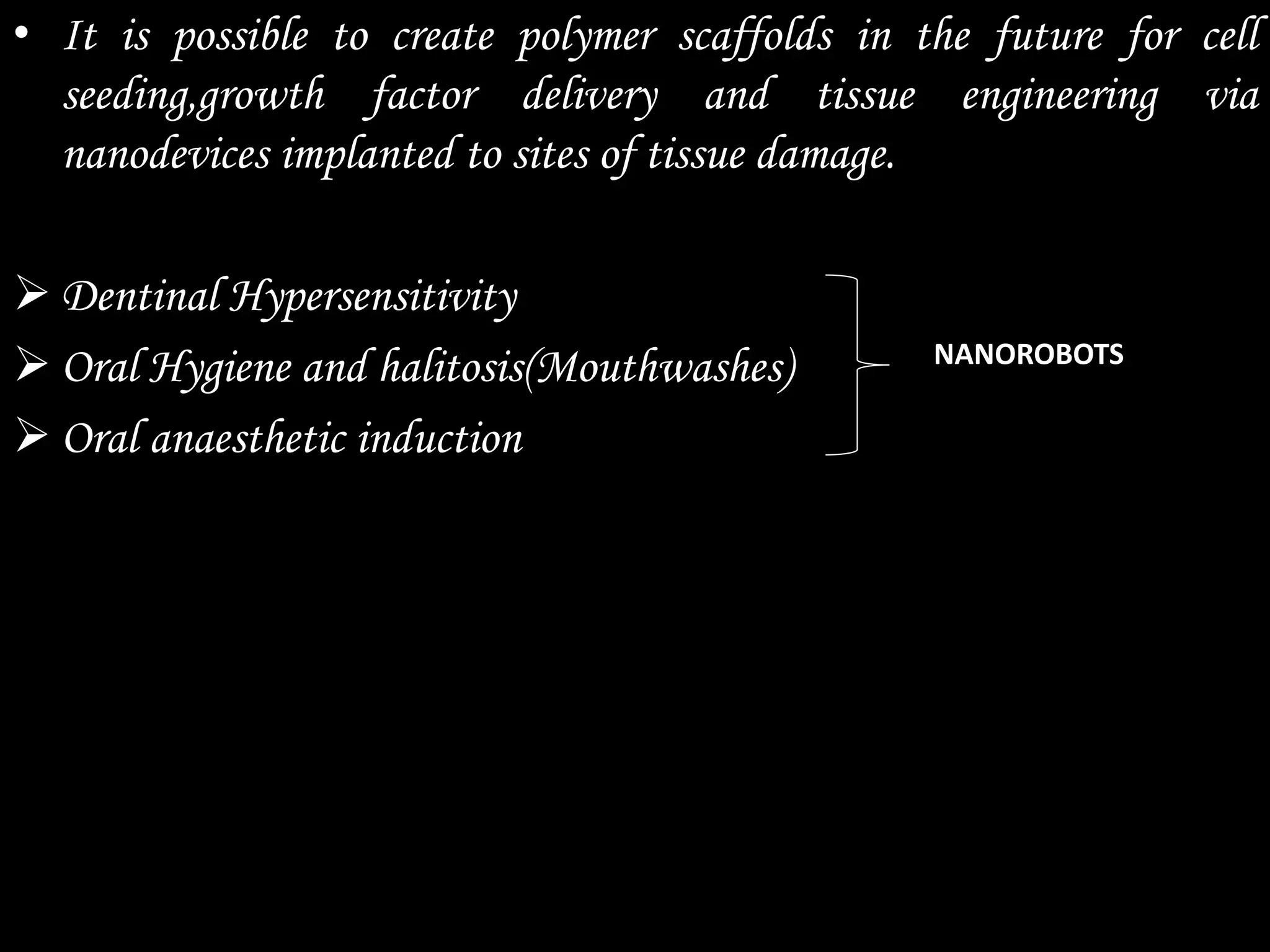 • It is possible to create polymer scaffolds in the future for cell
seeding,growth factor delivery and tissue engineering via
nanodevices implanted to sites of tissue damage.
 Dentinal Hypersensitivity
 Oral Hygiene and halitosis(Mouthwashes)
 Oral anaesthetic induction
NANOROBOTS
 