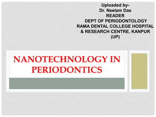 NANOTECHNOLOGY IN
PERIODONTICS
Uploaded by-
Dr. Neelam Das
READER
DEPT OF PERIODONTOLOGY
RAMA DENTAL COLLEGE HOSPITAL
& RESEARCH CENTRE, KANPUR
(UP)
 
