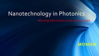 Nanotechnology in Photonics
-Routing Information at the speed of light
MONISH
 
