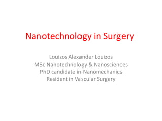 Nanotechnology in Surgery Louizos Alexander Louizos ΜSc Nanotechnology & Nanosciences PhD candidate in Nanomechanics Resident in Vascular Surgery 