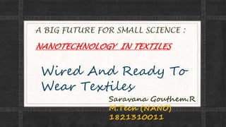 A BIG FUTURE FOR SMALL SCIENCE :
NANOTECHNOLOGY IN TEXTILES
Wired And Ready To
Wear Textiles
Saravana Gouthem.R
M.Tech (NANO)
1821310011
 