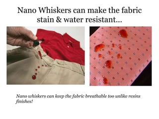 Nano Whiskers can make the fabric
stain & water resistant…
Nano whiskers can keep the fabric breathable too unlike resins
finishes!
 