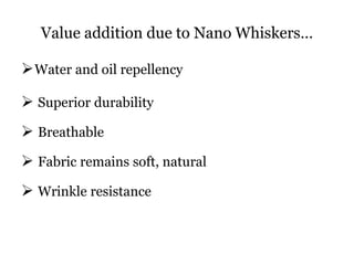 Value addition due to Nano Whiskers…
Water and oil repellency
 Superior durability
 Breathable
 Fabric remains soft, natural
 Wrinkle resistance
 