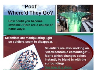 Applications of Nanotechnology
• Stain/odor-free clothing & carpet
• Bug-repellant clothing
• Military uniforms that change color to match
the environment
• Light weight bullet-proof vests
• Clothing that scans your body for a perfect fit
Etc....
 