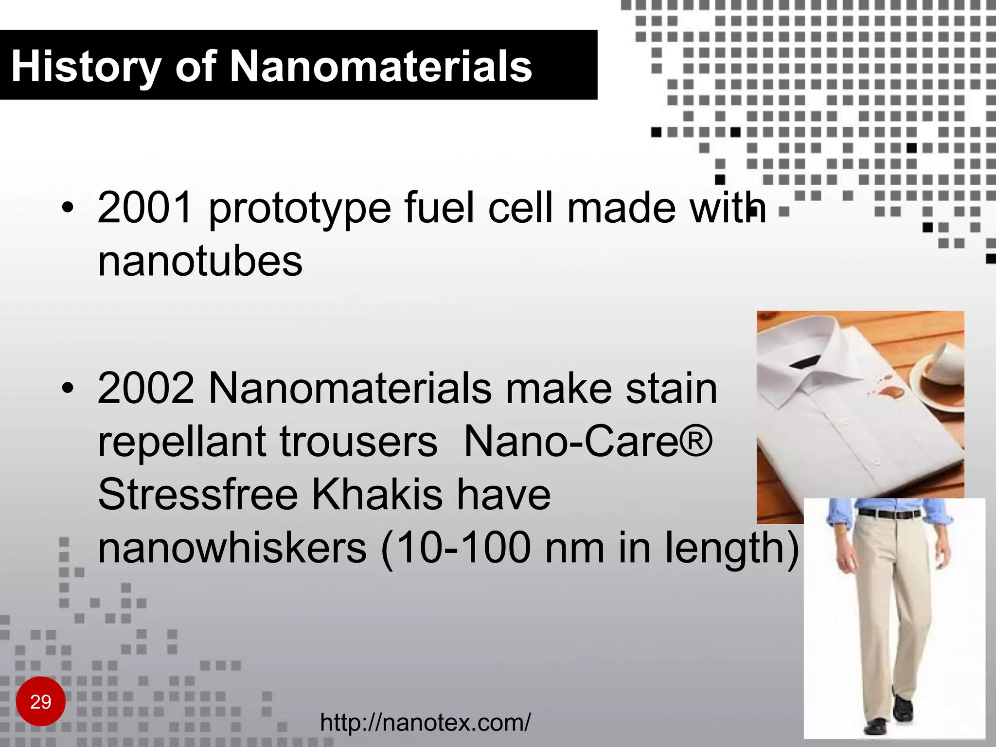 • 2001 prototype fuel cell made with
nanotubes
• 2002 Nanomaterials make stain
repellant trousers Nano-Care®
Stressfree Khakis have
nanowhiskers (10-100 nm in length)
History of Nanomaterials
29
http://nanotex.com/
 
