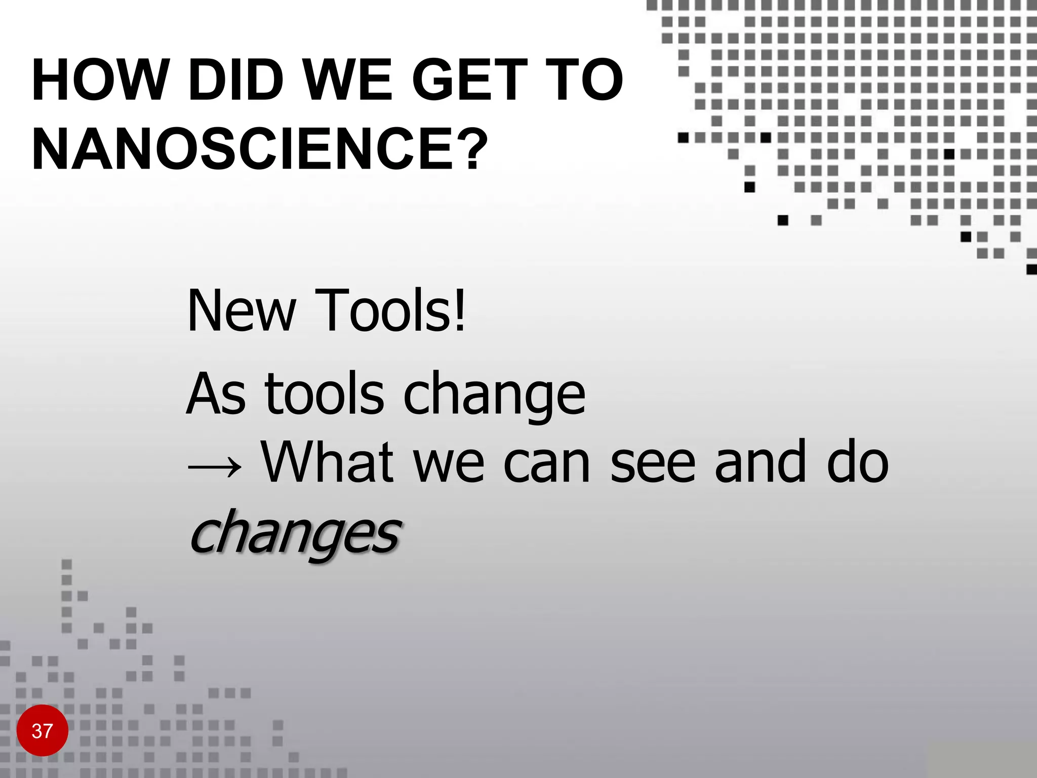 HOW DID WE GET TO
NANOSCIENCE?
New Tools!
As tools change
→ What we can see and do
changes
37
 