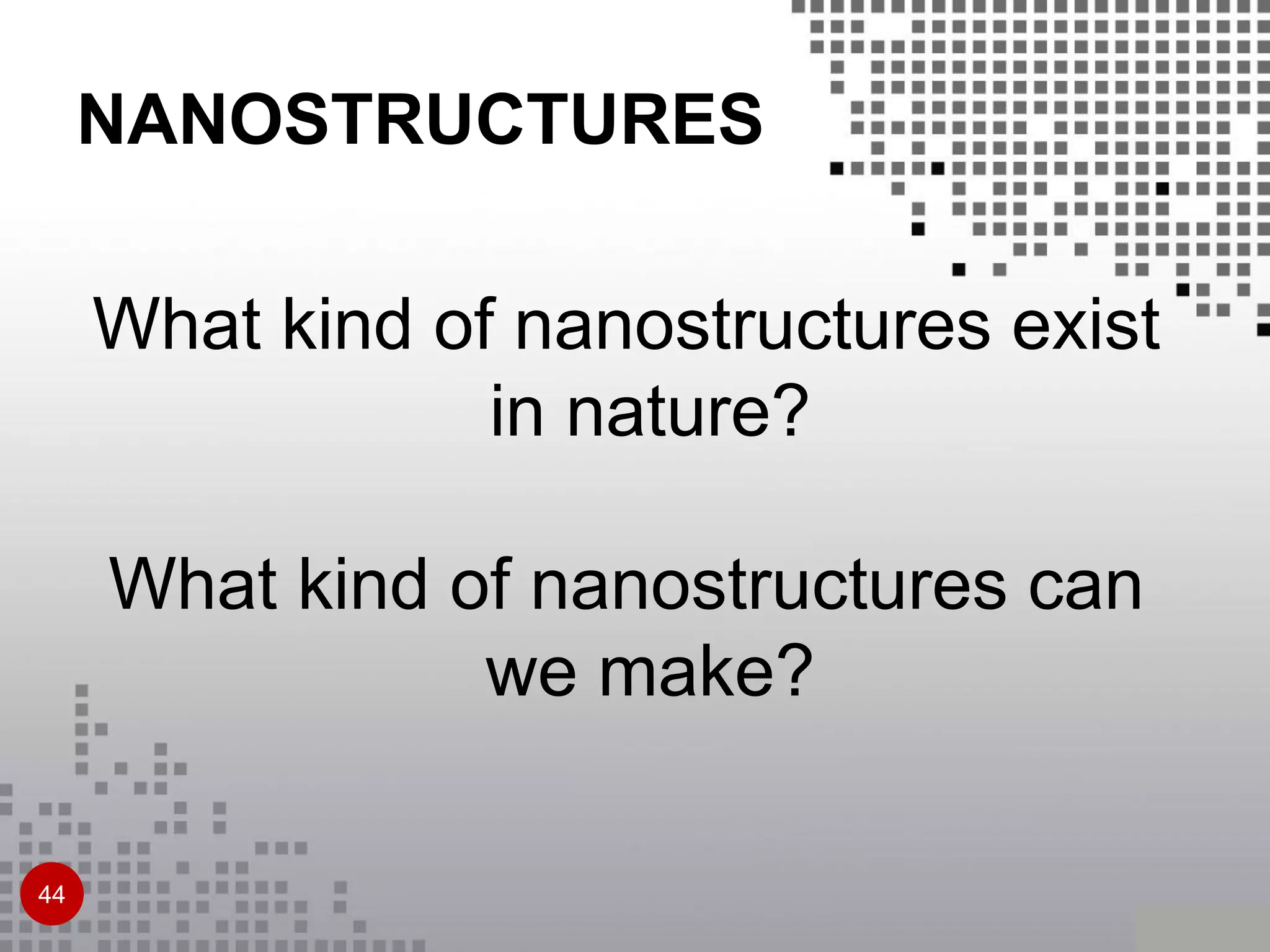 What kind of nanostructures can
we make?
What kind of nanostructures exist
in nature?
NANOSTRUCTURES
44
 