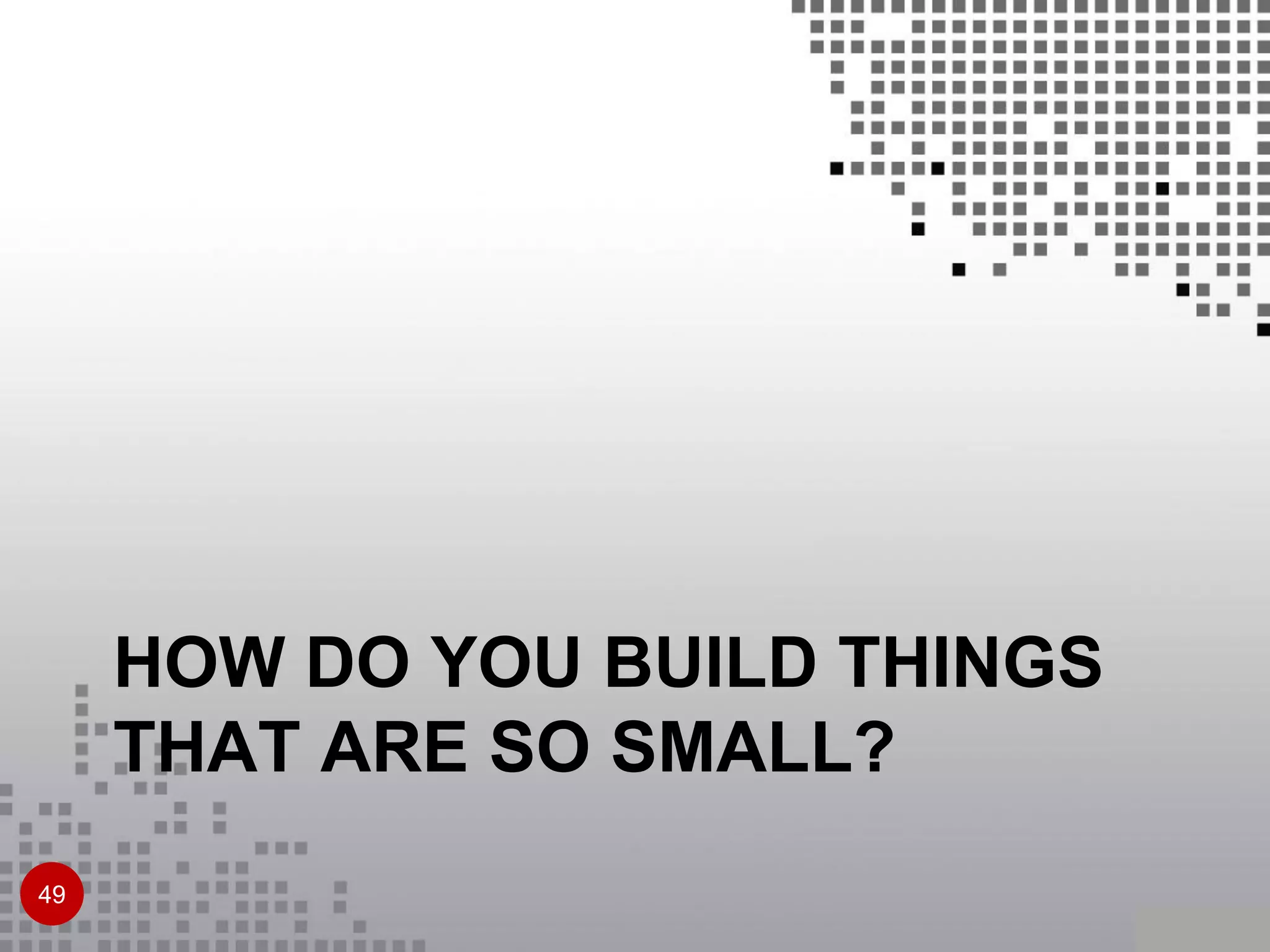HOW DO YOU BUILD THINGS
THAT ARE SO SMALL?
49
 