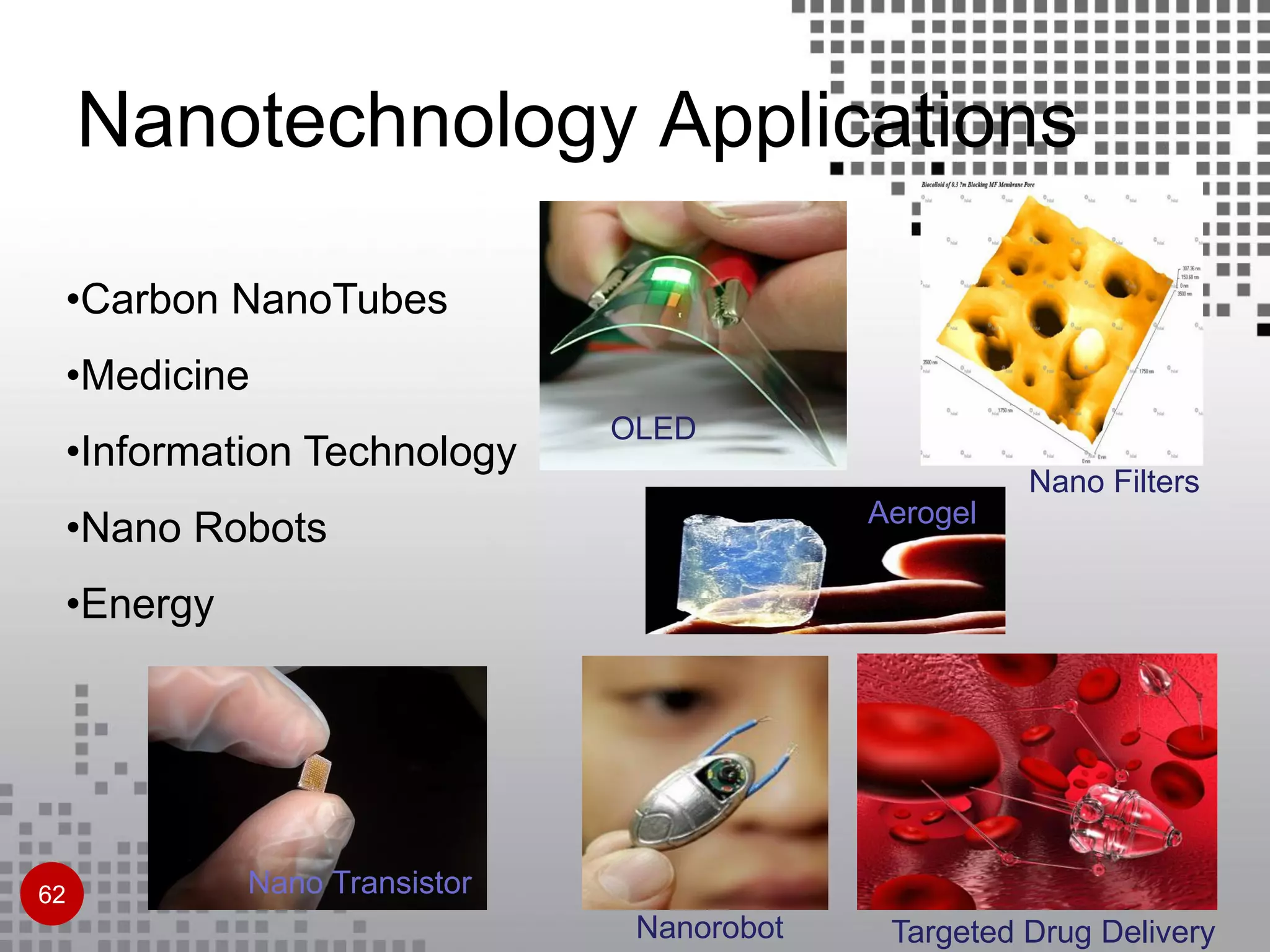 •Carbon NanoTubes
•Medicine
•Information Technology
•Nano Robots
•Energy
Targeted Drug Delivery
Nano Transistor
OLED
Nanorobot
Aerogel
Nano Filters
62
Nanotechnology Applications
 