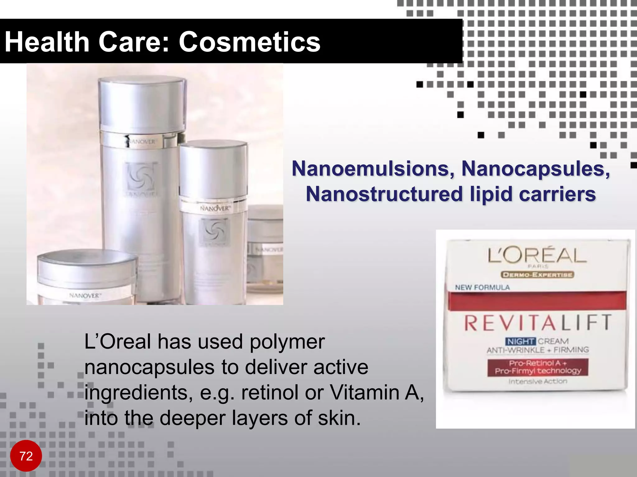 L’Oreal has used polymer
nanocapsules to deliver active
ingredients, e.g. retinol or Vitamin A,
into the deeper layers of skin.
Nanoemulsions, Nanocapsules,
Nanostructured lipid carriers
72
Health Care: Cosmetics
 