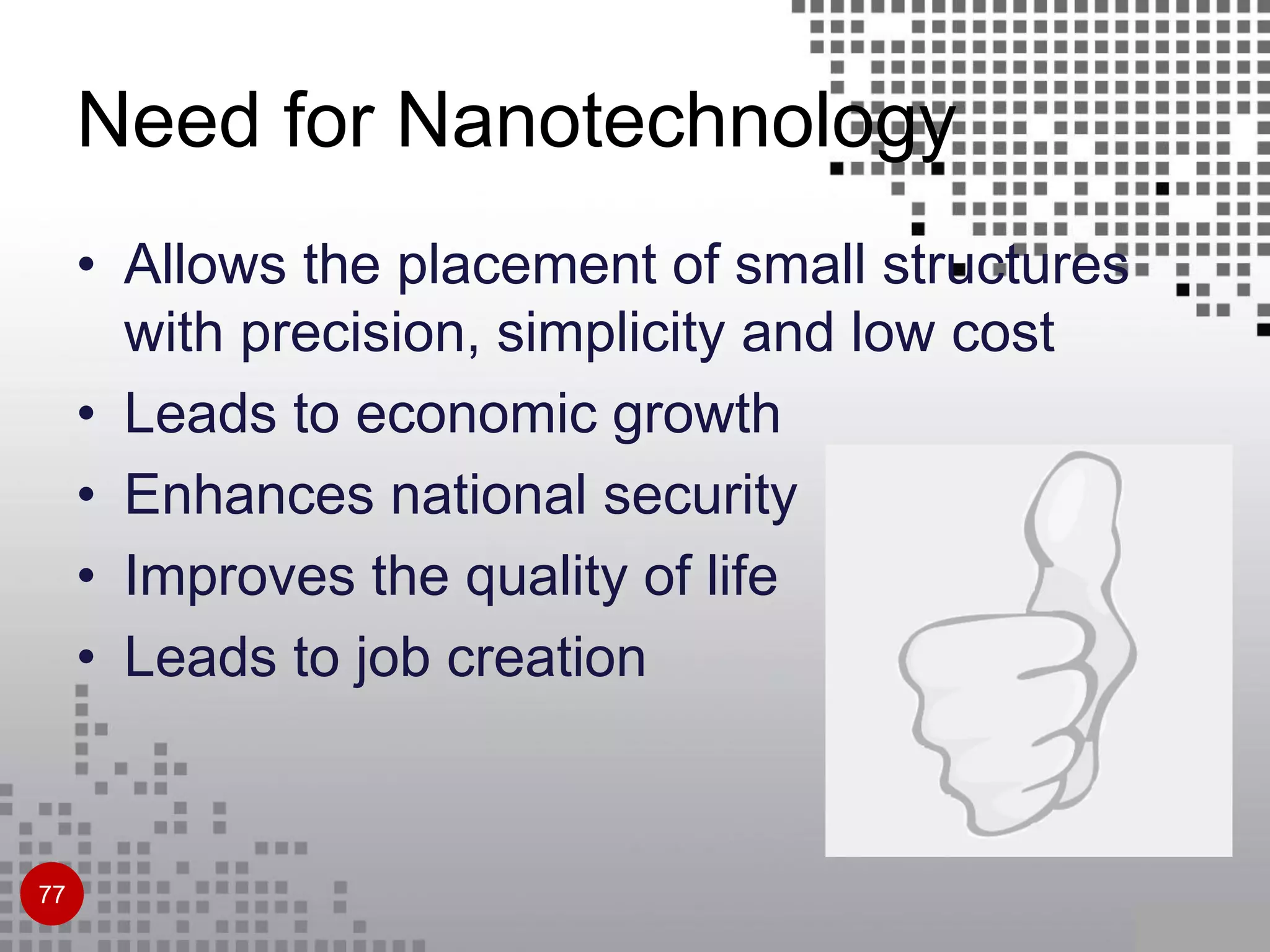 Need for Nanotechnology
• Allows the placement of small structures
with precision, simplicity and low cost
• Leads to economic growth
• Enhances national security
• Improves the quality of life
• Leads to job creation
77
 