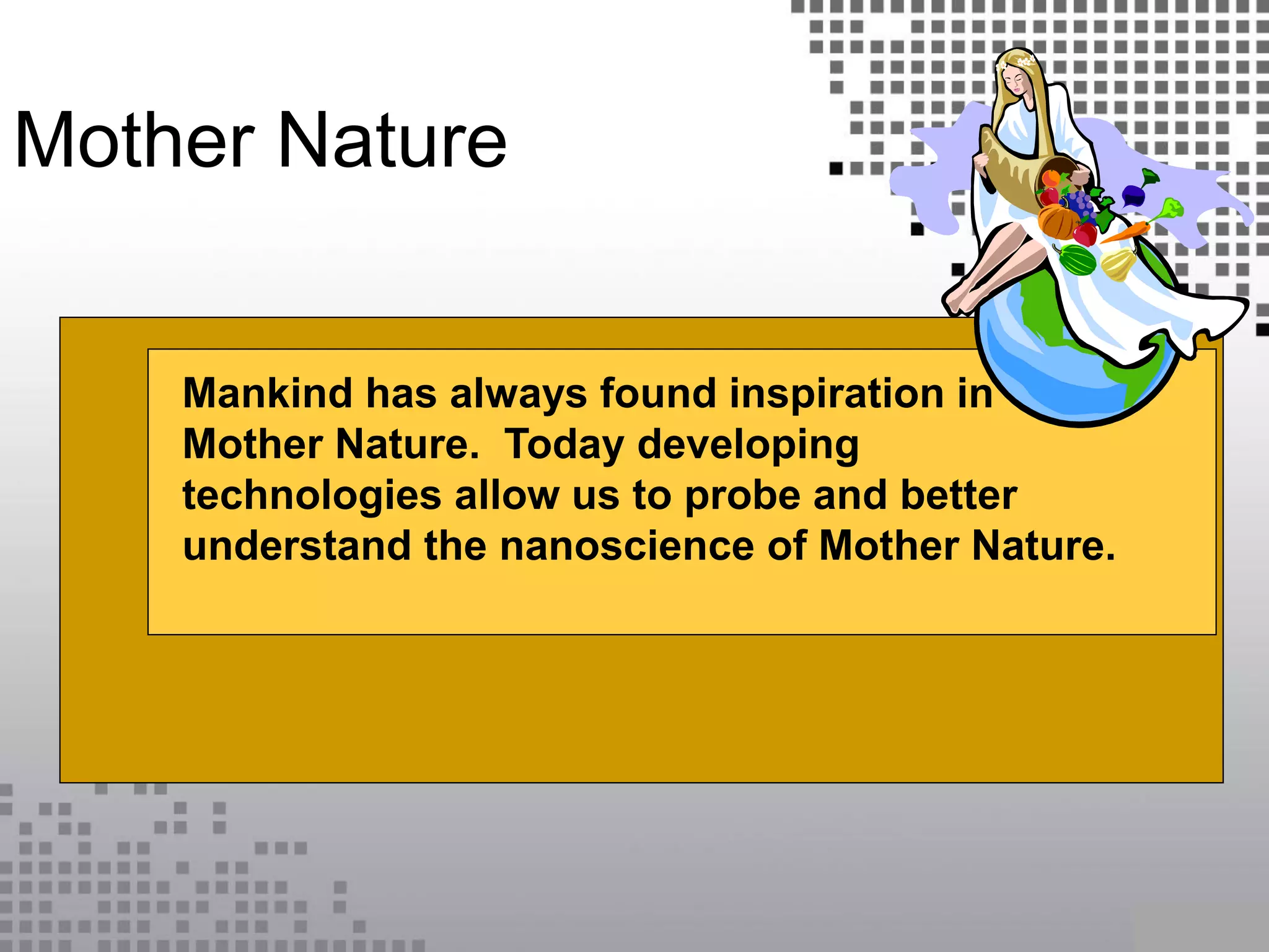 Mother Nature
Mankind has always found inspiration in
Mother Nature. Today developing
technologies allow us to probe and better
understand the nanoscience of Mother Nature.
 