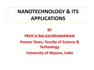 NANOTECHNOLOGY & ITS
APPLICATIONS
BY
PROF.A.BALASUBRAMANIAN
Former Dean, Faculty of Science &
Technology
University of Mysore, India
 