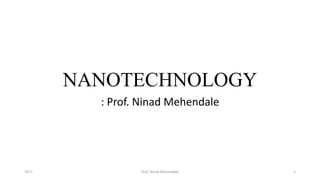 NANOTECHNOLOGY
: Prof. Ninad Mehendale
2017 Prof. Ninad Mehendale 1
 