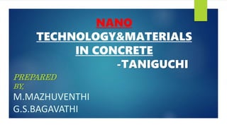 NANO
TECHNOLOGY&MATERIALS
IN CONCRETE
-TANIGUCHI
PREPARED
BY,
M.MAZHUVENTHI
G.S.BAGAVATHI
 