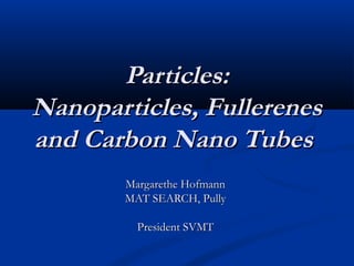 Particles:Particles:
Nanoparticles, FullerenesNanoparticles, Fullerenes
and Carbon Nano Tubesand Carbon Nano Tubes
Margarethe HofmannMargarethe Hofmann
MAT SEARCH, PullyMAT SEARCH, Pully
President SVMTPresident SVMT
 