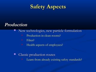 Safety AspectsSafety Aspects
ProductionProduction
 New technologies, new particle formulationNew technologies, new particle formulation
 Production in clean rooms?
 Filter?
 Health aspects of employees?
 Classic production routesClassic production routes
 Learn from already existing safety standards?
 