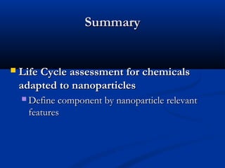  Life Cycle assessment for chemicalsLife Cycle assessment for chemicals
adapted to nanoparticlesadapted to nanoparticles
 Define component by nanoparticle relevantDefine component by nanoparticle relevant
featuresfeatures
SummarySummary
 