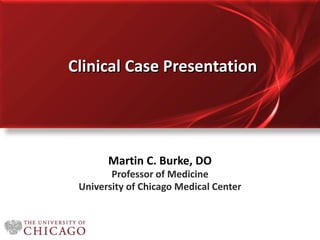 Clinical Case Presentation
Martin C. Burke, DO
Professor of Medicine
University of Chicago Medical Center
 