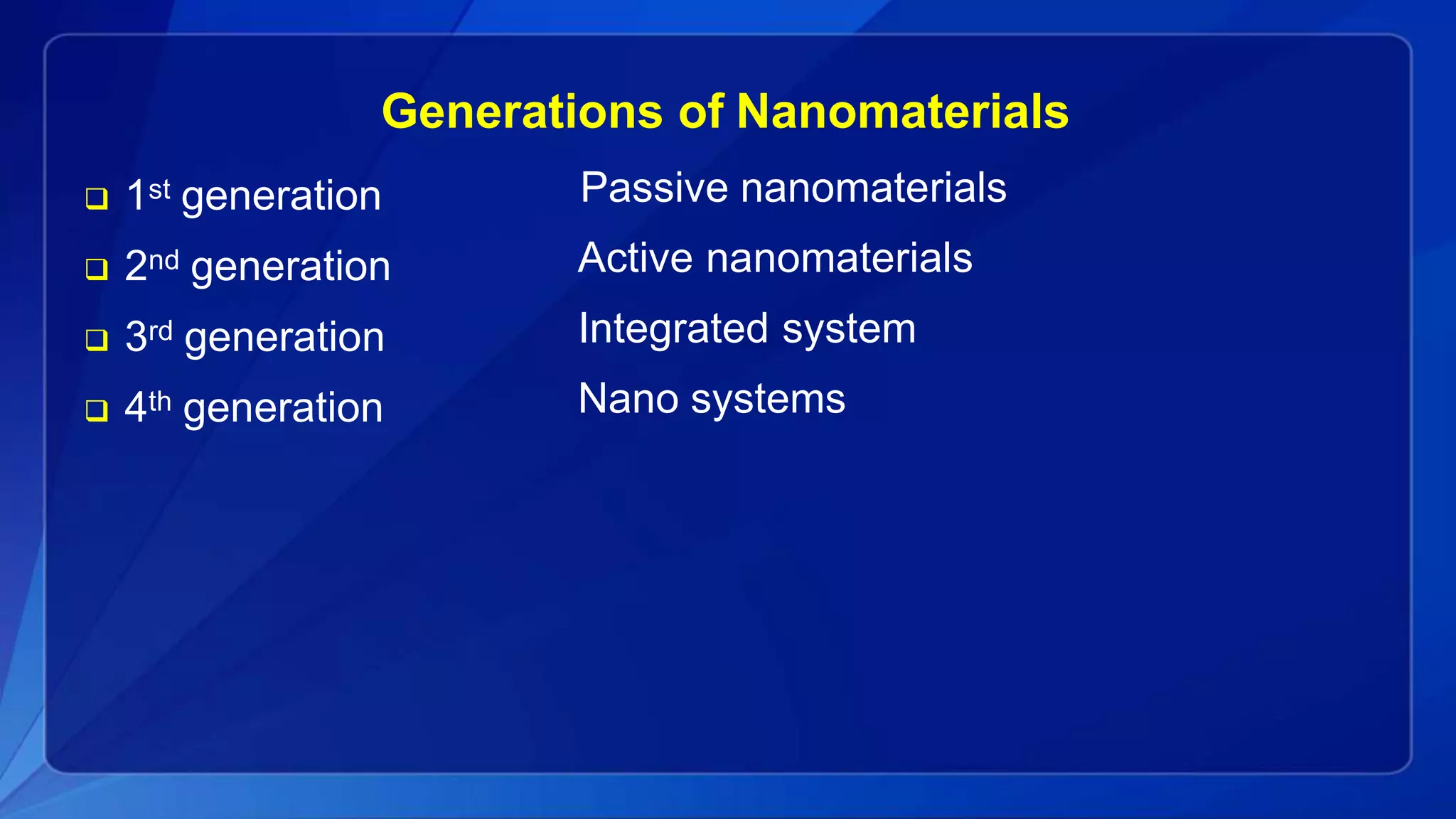 Generations of Nanomaterials
 1st generation
 2nd generation
 3rd generation
 4th generation
Passive nanomaterials
Active nanomaterials
Integrated system
Nano systems
 